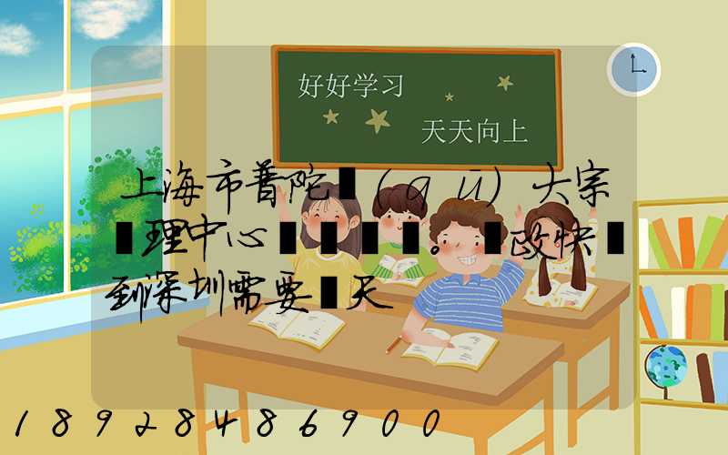 上海市普陀區(qū)大宗處理中心。郵政快遞到深圳需要幾天